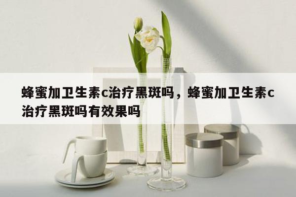 蜂蜜加卫生素c治疗黑斑吗，蜂蜜加卫生素c治疗黑斑吗有效果吗