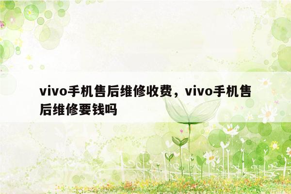 vivo手机售后维修收费，vivo手机售后维修要钱吗