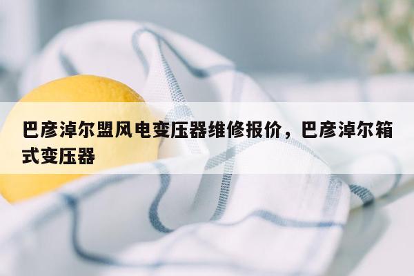 巴彦淖尔盟风电变压器维修报价，巴彦淖尔箱式变压器