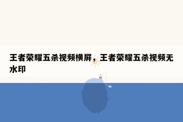 王者荣耀五杀视频横屏，王者荣耀五杀视频无水印