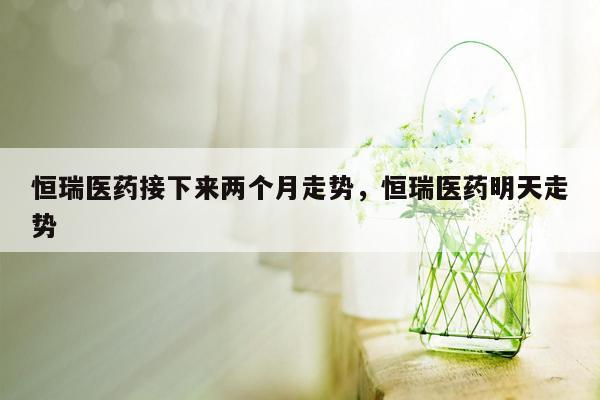 恒瑞医药接下来两个月走势，恒瑞医药明天走势