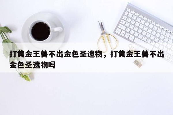 打黄金王兽不出金色圣遗物，打黄金王兽不出金色圣遗物吗