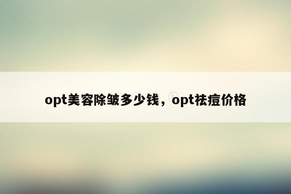 opt美容除皱多少钱，opt祛痘价格