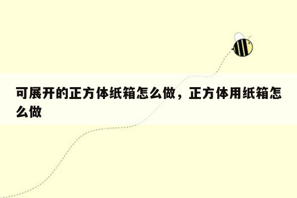 可展开的正方体纸箱怎么做，正方体用纸箱怎么做