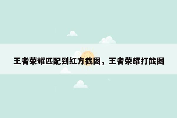 王者荣耀匹配到红方截图，王者荣耀打截图