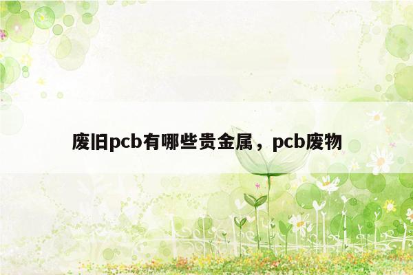 废旧pcb有哪些贵金属，pcb废物