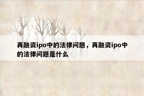 再融资ipo中的法律问题，再融资ipo中的法律问题是什么