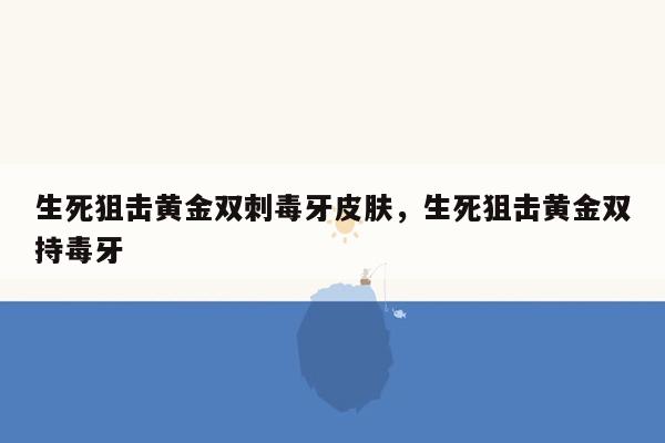 生死狙击黄金双刺毒牙皮肤，生死狙击黄金双持毒牙