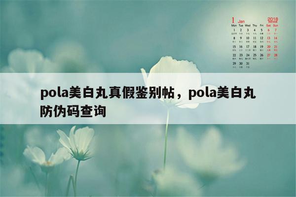 pola美白丸真假鉴别帖，pola美白丸防伪码查询