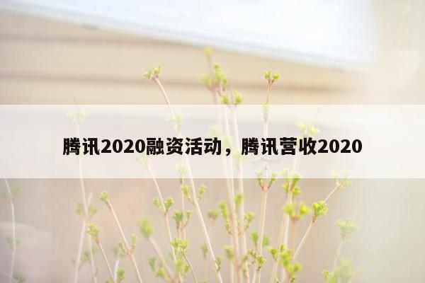 腾讯2020融资活动，腾讯营收2020