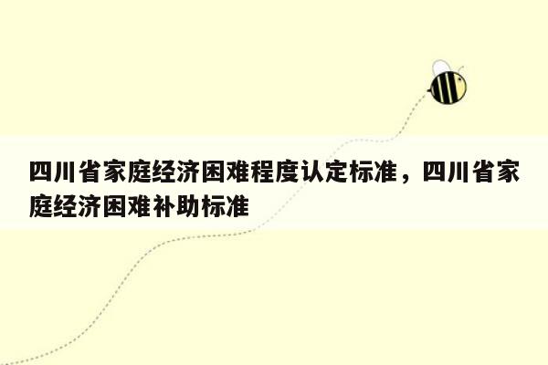 四川省家庭经济困难程度认定标准，四川省家庭经济困难补助标准