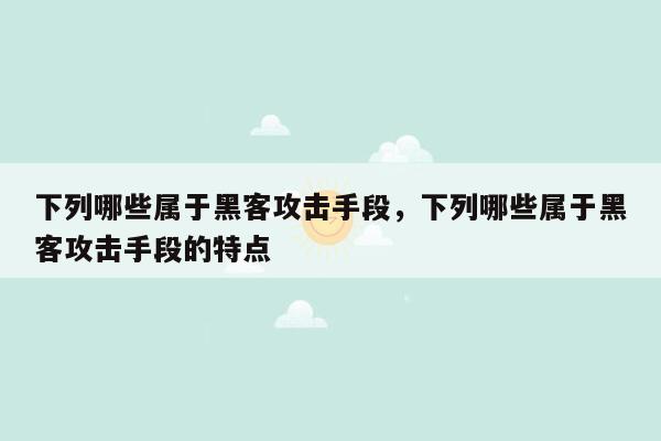 下列哪些属于黑客攻击手段，下列哪些属于黑客攻击手段的特点