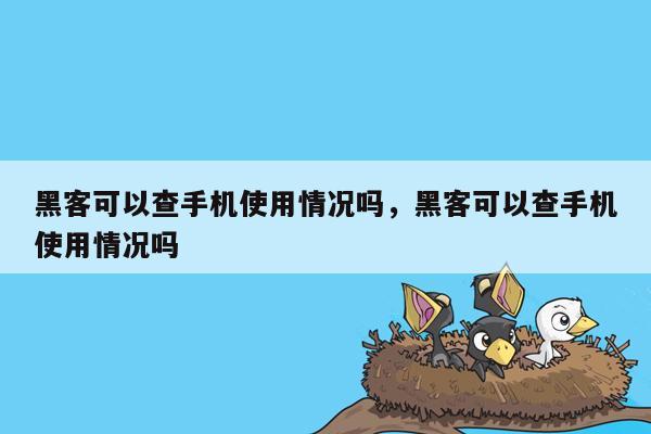 黑客可以查手机使用情况吗，黑客可以查手机使用情况吗