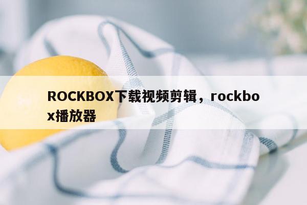 ROCKBOX下载视频剪辑，rockbox播放器