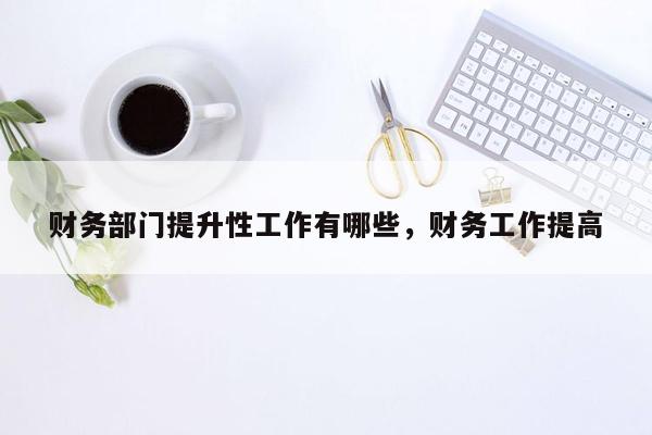 财务部门提升性工作有哪些，财务工作提高