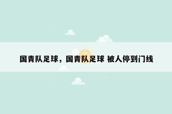 国青队足球，国青队足球 被人停到门线