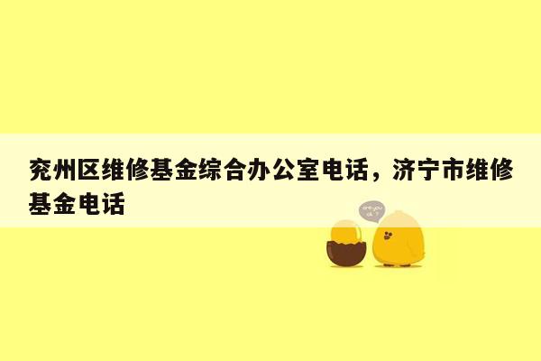 兖州区维修基金综合办公室电话，济宁市维修基金电话