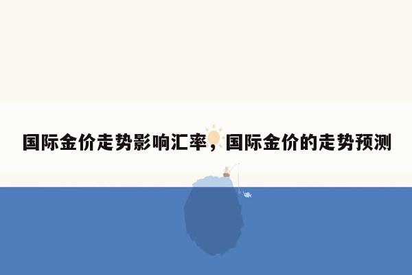 国际金价走势影响汇率，国际金价的走势预测