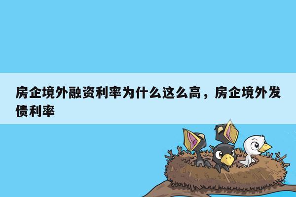 房企境外融资利率为什么这么高，房企境外发债利率