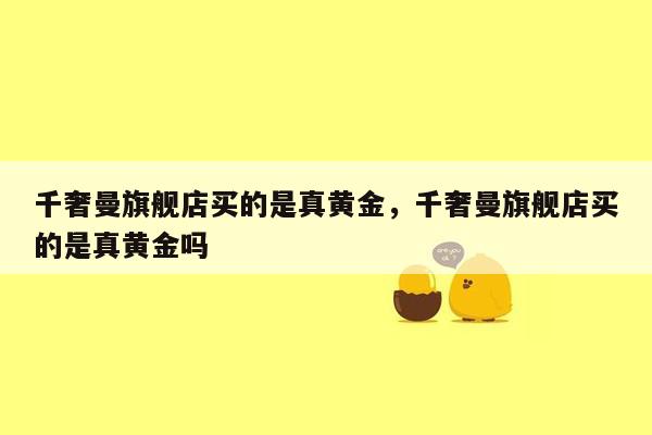 千奢曼旗舰店买的是真黄金，千奢曼旗舰店买的是真黄金吗