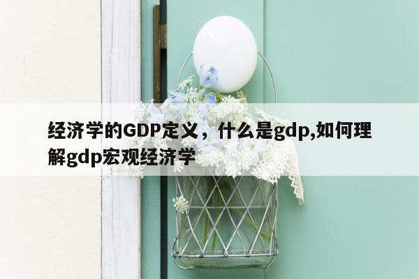 经济学的GDP定义，什么是gdp,如何理解gdp宏观经济学