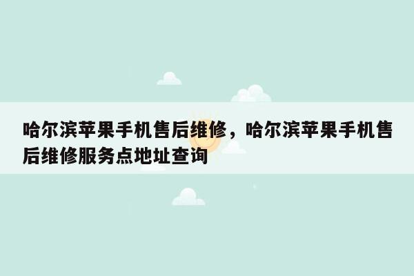 哈尔滨苹果手机售后维修，哈尔滨苹果手机售后维修服务点地址查询