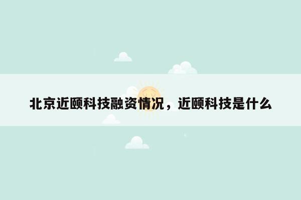 北京近颐科技融资情况，近颐科技是什么