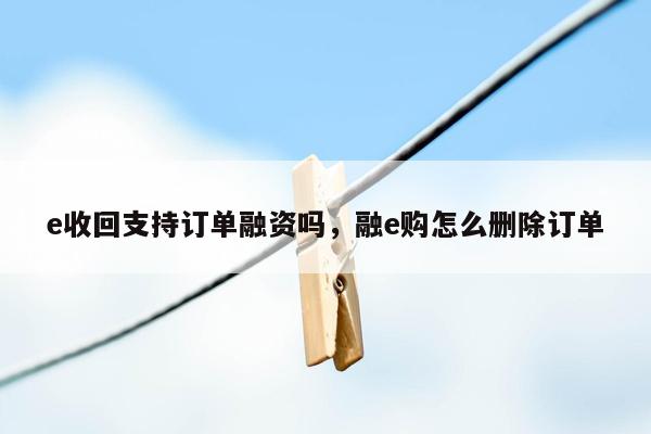 e收回支持订单融资吗，融e购怎么删除订单