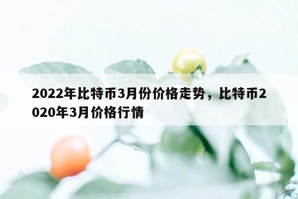 2022年比特币3月份价格走势，比特币2020年3月价格行情