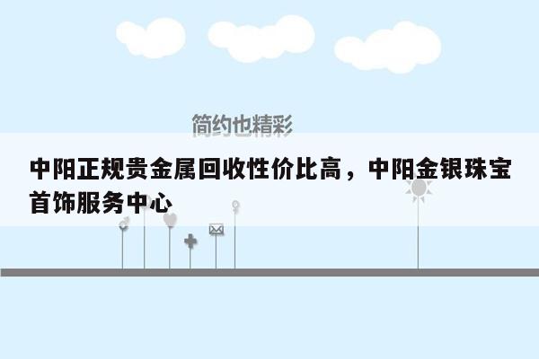 中阳正规贵金属回收性价比高，中阳金银珠宝首饰服务中心