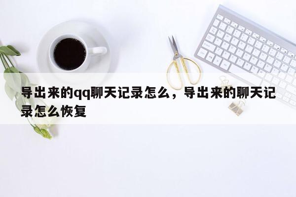 导出来的qq聊天记录怎么，导出来的聊天记录怎么恢复