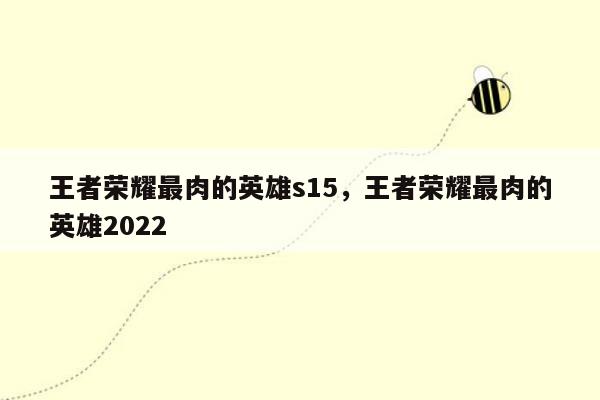 王者荣耀最肉的英雄s15，王者荣耀最肉的英雄2022