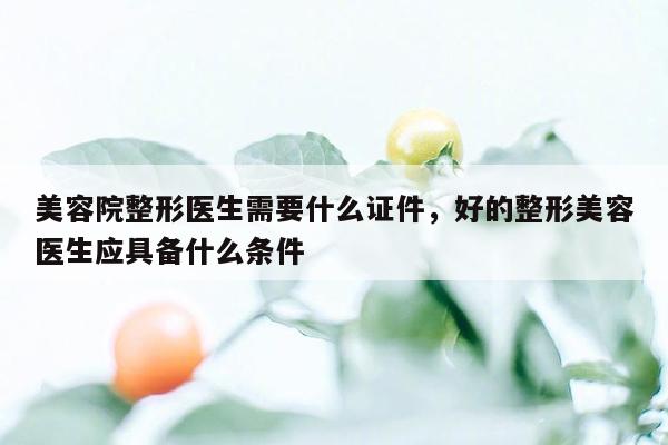 美容院整形医生需要什么证件，好的整形美容医生应具备什么条件