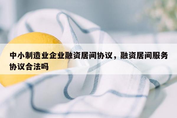 中小制造业企业融资居间协议，融资居间服务协议合法吗