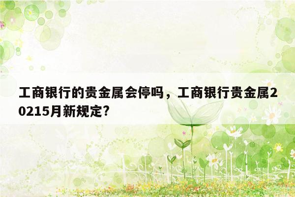 工商银行的贵金属会停吗，工商银行贵金属20215月新规定?