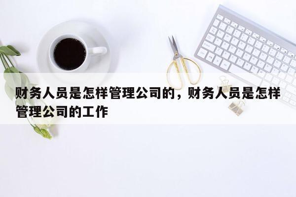 财务人员是怎样管理公司的，财务人员是怎样管理公司的工作