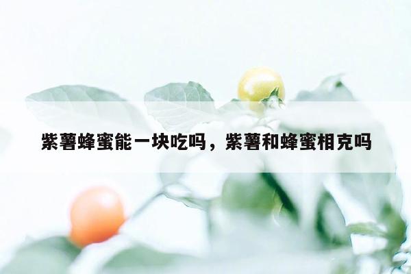 紫薯蜂蜜能一块吃吗，紫薯和蜂蜜相克吗