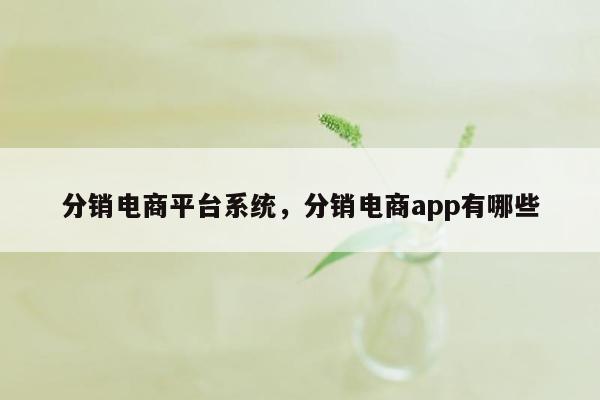 分销电商平台系统，分销电商app有哪些