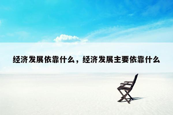 经济发展依靠什么，经济发展主要依靠什么