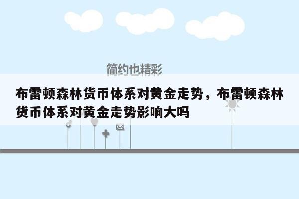 布雷顿森林货币体系对黄金走势，布雷顿森林货币体系对黄金走势影响大吗