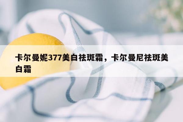 卡尔曼妮377美白祛斑霜，卡尔曼尼祛斑美白霜