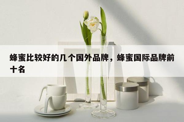 蜂蜜比较好的几个国外品牌，蜂蜜国际品牌前十名