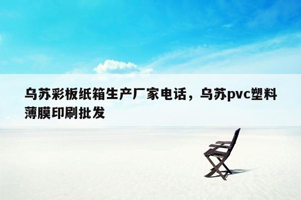 乌苏彩板纸箱生产厂家电话，乌苏pvc塑料薄膜印刷批发