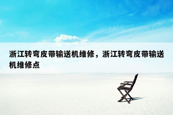 浙江转弯皮带输送机维修，浙江转弯皮带输送机维修点