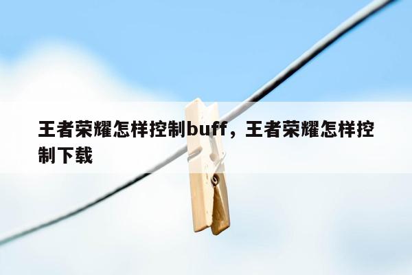 王者荣耀怎样控制buff，王者荣耀怎样控制下载