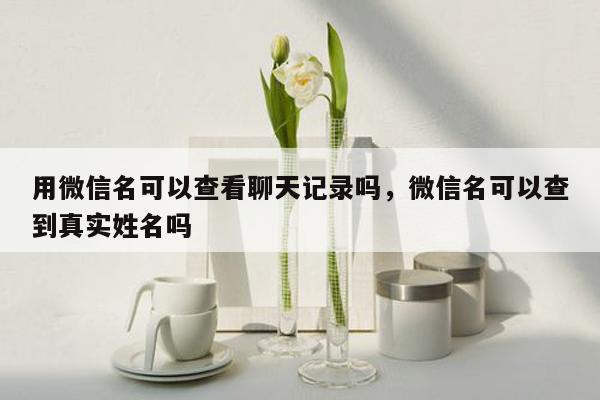 用微信名可以查看聊天记录吗，微信名可以查到真实姓名吗