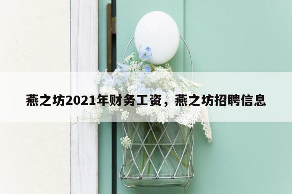 燕之坊2021年财务工资，燕之坊招聘信息