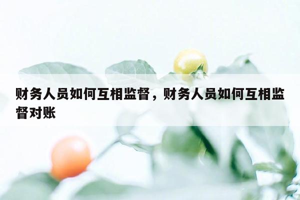 财务人员如何互相监督，财务人员如何互相监督对账