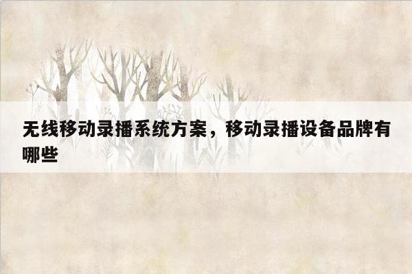 无线移动录播系统方案，移动录播设备品牌有哪些