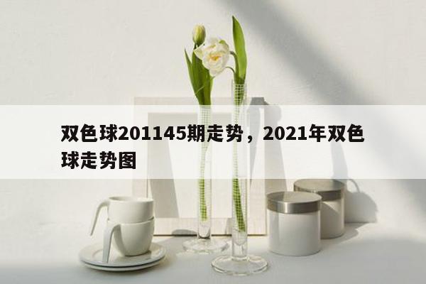 双色球201145期走势，2021年双色球走势图